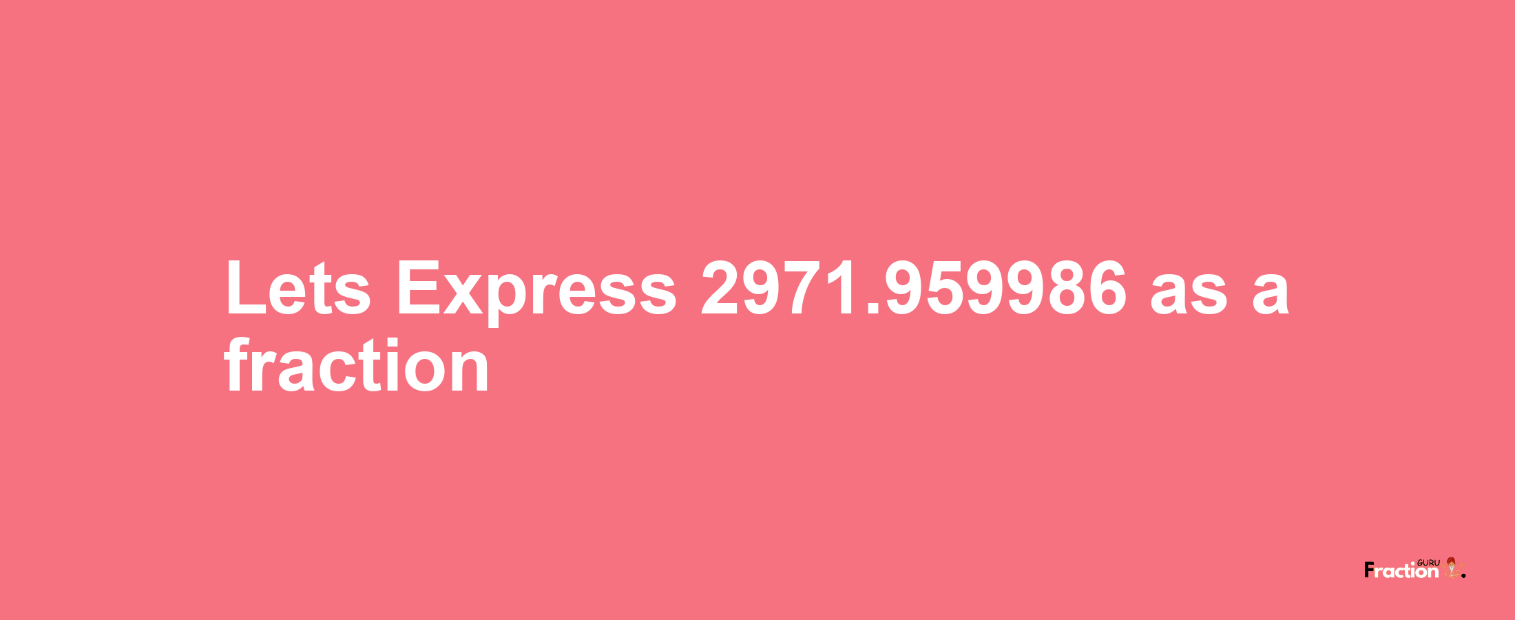 Lets Express 2971.959986 as afraction